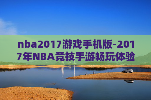nba2017游戏手机版-2017年NBA竞技手游畅玩体验