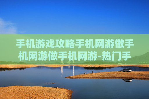 手机游戏攻略手机网游做手机网游做手机网游-热门手机网游通关秘籍大揭秘