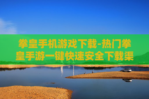拳皇手机游戏下载-热门拳皇手游一键快速安全下载渠道 拳皇手机游戏下载-热门拳皇手游一键快速安全下载渠道