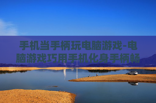 手机当手柄玩电脑游戏-电脑游戏巧用手机化身手柄畅玩 手机当手柄玩电脑游戏-电脑游戏巧用手机化身手柄畅玩