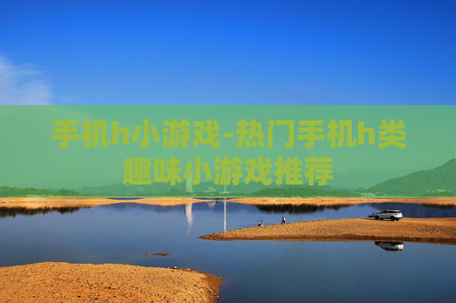 手机h小游戏-热门手机h类趣味小游戏推荐 手机h小游戏-热门手机h类趣味小游戏推荐