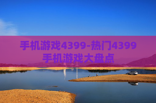 手机游戏4399-热门4399手机游戏大盘点 手机游戏4399-热门4399手机游戏大盘点