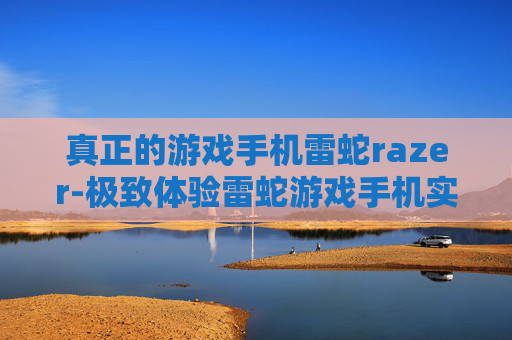真正的游戏手机雷蛇razer-极致体验雷蛇游戏手机实力揭秘 真正的游戏手机雷蛇razer-极致体验雷蛇游戏手机实力揭秘
