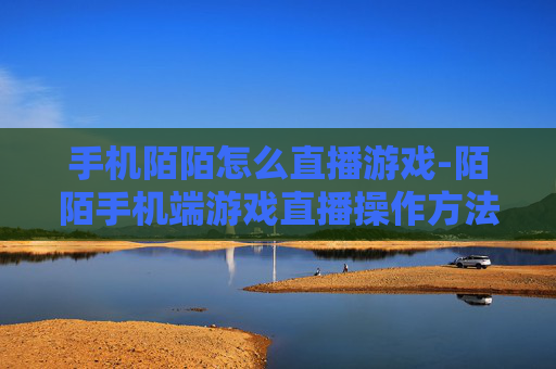 手机陌陌怎么直播游戏-陌陌手机端游戏直播操作方法解析 手机陌陌怎么直播游戏-陌陌手机端游戏直播操作方法解析