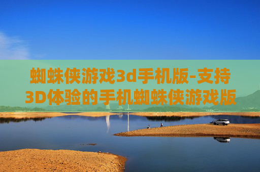蜘蛛侠游戏3d手机版-支持3D体验的手机蜘蛛侠游戏版本