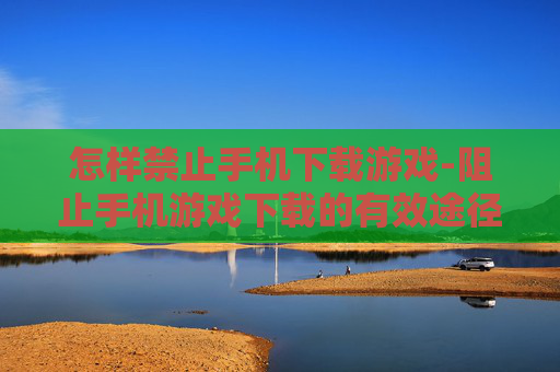 怎样禁止手机下载游戏-阻止手机游戏下载的有效途径方法 怎样禁止手机下载游戏-阻止手机游戏下载的有效途径方法