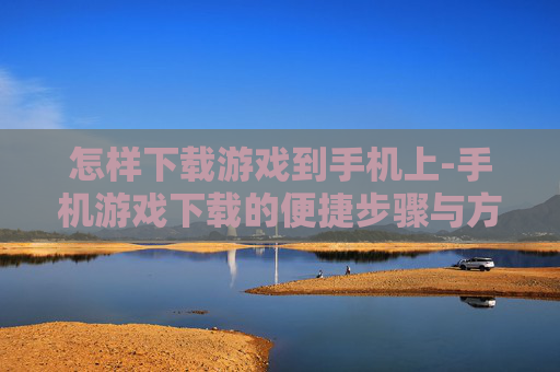 怎样下载游戏到手机上-手机游戏下载的便捷步骤与方法