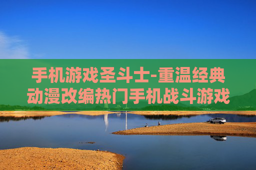 手机游戏圣斗士-重温经典动漫改编热门手机战斗游戏