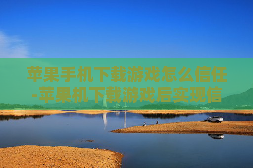 苹果手机下载游戏怎么信任-苹果机下载游戏后实现信任的方法