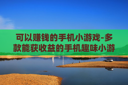 可以赚钱的手机小游戏-多款能获收益的手机趣味小游戏推荐 可以赚钱的手机小游戏-多款能获收益的手机趣味小游戏推荐