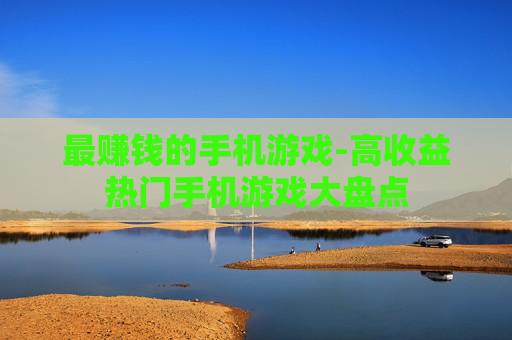 最赚钱的手机游戏-高收益热门手机游戏大盘点