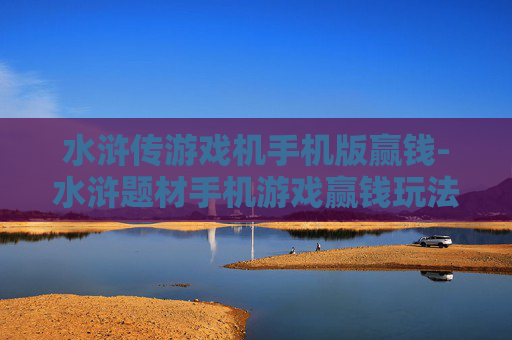 水浒传游戏机手机版赢钱-水浒题材手机游戏赢钱玩法揭秘