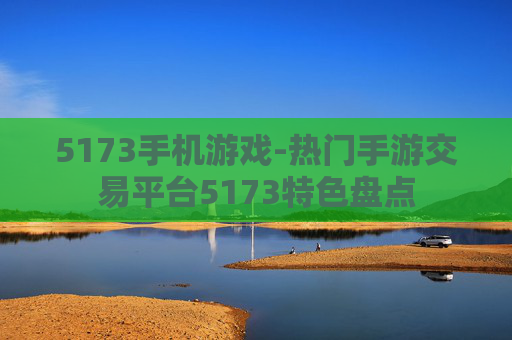 5173手机游戏-热门手游交易平台5173特色盘点