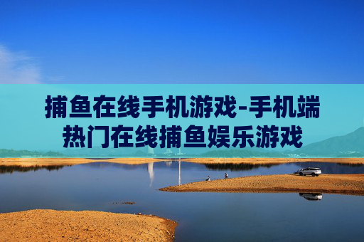 捕鱼在线手机游戏-手机端热门在线捕鱼娱乐游戏 捕鱼在线手机游戏-手机端热门在线捕鱼娱乐游戏