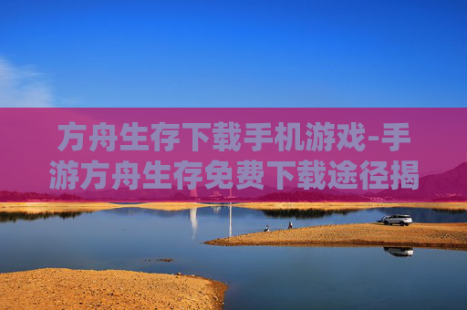 方舟生存下载手机游戏-手游方舟生存免费下载途径揭秘