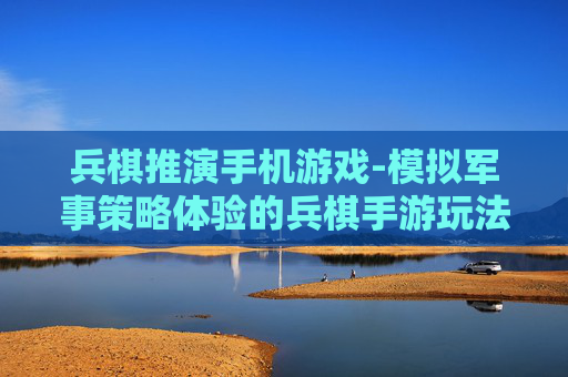 兵棋推演手机游戏-模拟军事策略体验的兵棋手游玩法