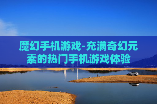 魔幻手机游戏-充满奇幻元素的热门手机游戏体验 魔幻手机游戏-充满奇幻元素的热门手机游戏体验