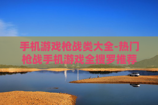手机游戏枪战类大全-热门枪战手机游戏全搜罗推荐 手机游戏枪战类大全-热门枪战手机游戏全搜罗推荐