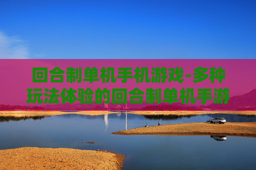 回合制单机手机游戏-多种玩法体验的回合制单机手游佳作 回合制单机手机游戏-多种玩法体验的回合制单机手游佳作
