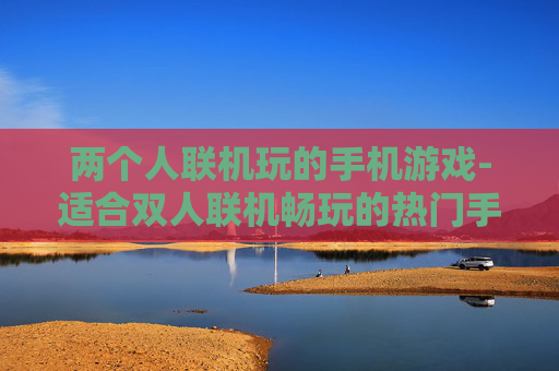 两个人联机玩的手机游戏-适合双人联机畅玩的热门手机游戏 两个人联机玩的手机游戏-适合双人联机畅玩的热门手机游戏