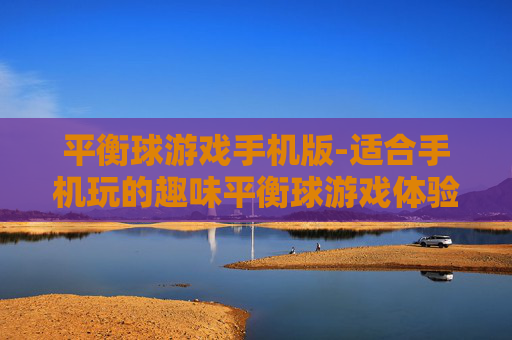 平衡球游戏手机版-适合手机玩的趣味平衡球游戏体验 平衡球游戏手机版-适合手机玩的趣味平衡球游戏体验