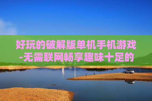 好玩的破解版单机手机游戏-无需联网畅享趣味十足的破解手游