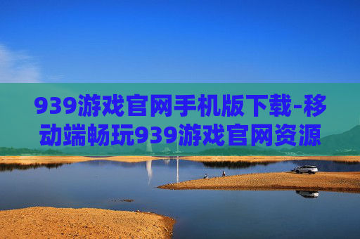 939游戏官网手机版下载-移动端畅玩939游戏官网资源下载途径 939游戏官网手机版下载-移动端畅玩939游戏官网资源下载途径