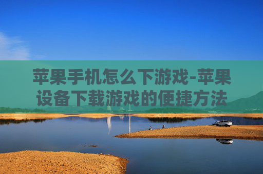 苹果手机怎么下游戏-苹果设备下载游戏的便捷方法