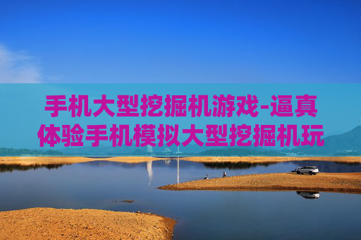 手机大型挖掘机游戏-逼真体验手机模拟大型挖掘机玩法
