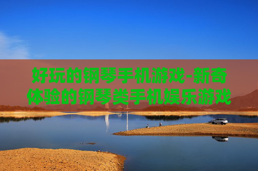 好玩的钢琴手机游戏-新奇体验的钢琴类手机娱乐游戏 好玩的钢琴手机游戏-新奇体验的钢琴类手机娱乐游戏