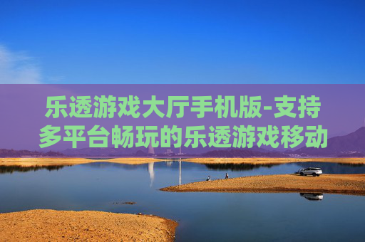 乐透游戏大厅手机版-支持多平台畅玩的乐透游戏移动大厅
