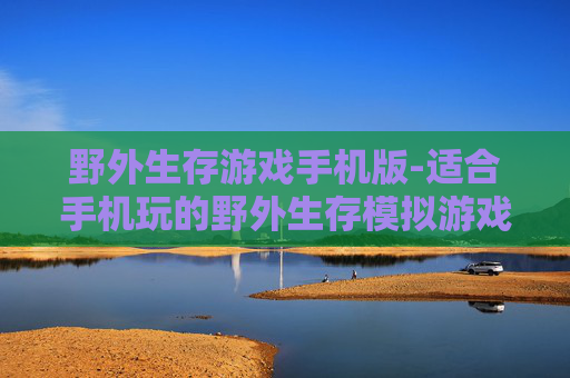 野外生存游戏手机版-适合手机玩的野外生存模拟游戏