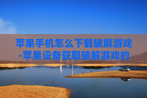 苹果手机怎么下载破解游戏-苹果设备获取破解游戏的下载途径