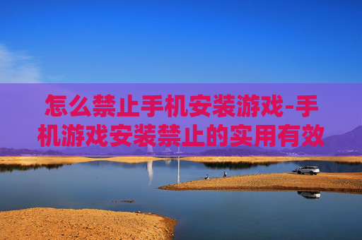 怎么禁止手机安装游戏-手机游戏安装禁止的实用有效方法 怎么禁止手机安装游戏-手机游戏安装禁止的实用有效方法