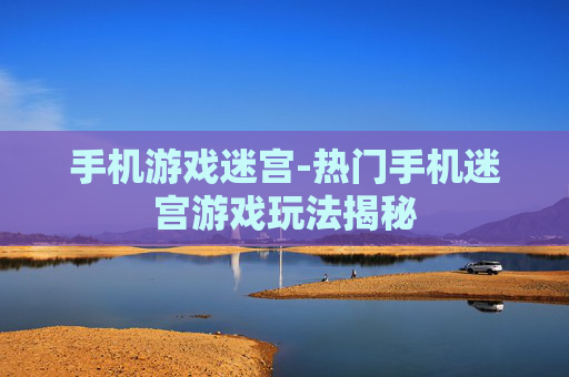 手机游戏迷宫-热门手机迷宫游戏玩法揭秘 手机游戏迷宫-热门手机迷宫游戏玩法揭秘