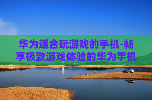 华为适合玩游戏的手机-畅享极致游戏体验的华为手机之选 华为适合玩游戏的手机-畅享极致游戏体验的华为手机之选