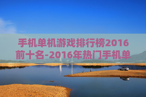 手机单机游戏排行榜2016前十名-2016年热门手机单机游戏前十盘点