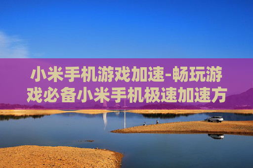 小米手机游戏加速-畅玩游戏必备小米手机极速加速方案