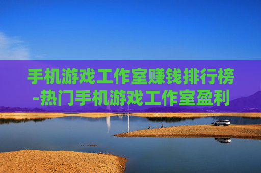 手机游戏工作室赚钱排行榜-热门手机游戏工作室盈利排名情况