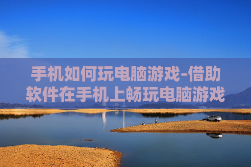 手机如何玩电脑游戏-借助软件在手机上畅玩电脑游戏方法