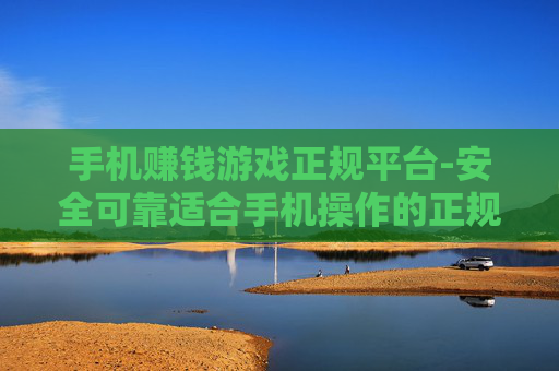手机赚钱游戏正规平台-安全可靠适合手机操作的正规赚钱游戏平台 手机赚钱游戏正规平台-安全可靠适合手机操作的正规赚钱游戏平台