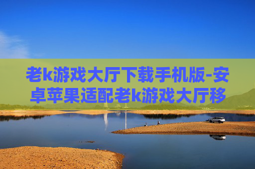 老k游戏大厅下载手机版-安卓苹果适配老k游戏大厅移动端下载