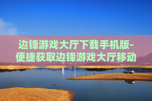 边锋游戏大厅下载手机版-便捷获取边锋游戏大厅移动版资源 边锋游戏大厅下载手机版-便捷获取边锋游戏大厅移动版资源