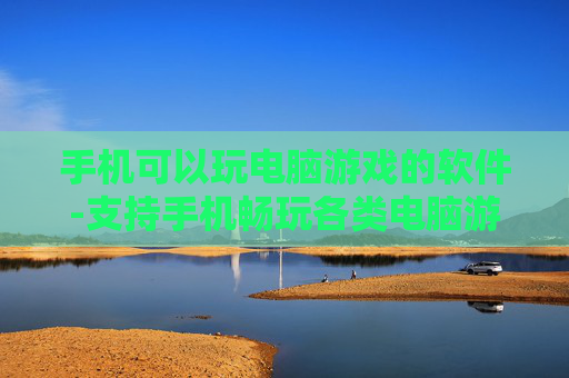 手机可以玩电脑游戏的软件-支持手机畅玩各类电脑游戏的应用工具 手机可以玩电脑游戏的软件-支持手机畅玩各类电脑游戏的应用工具