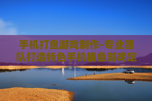 手机打鱼游戏制作-专业团队打造特色手机捕鱼游戏定制