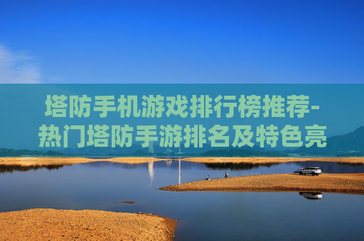 塔防手机游戏排行榜推荐-热门塔防手游排名及特色亮点汇总 塔防手机游戏排行榜推荐-热门塔防手游排名及特色亮点汇总
