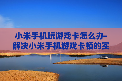 小米手机玩游戏卡怎么办-解决小米手机游戏卡顿的实用妙招