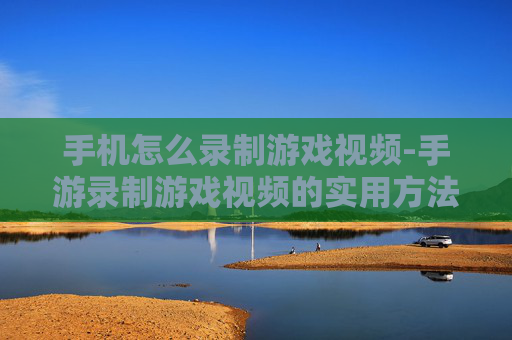 手机怎么录制游戏视频-手游录制游戏视频的实用方法技巧 手机怎么录制游戏视频-手游录制游戏视频的实用方法技巧