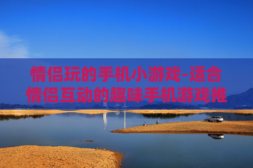 情侣玩的手机小游戏-适合情侣互动的趣味手机游戏推荐