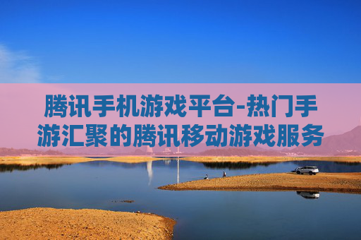 腾讯手机游戏平台-热门手游汇聚的腾讯移动游戏服务平台